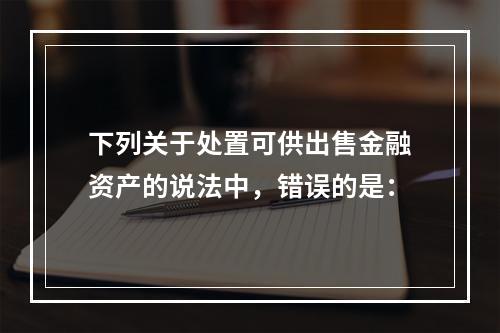 下列关于处置可供出售金融资产的说法中，错误的是：