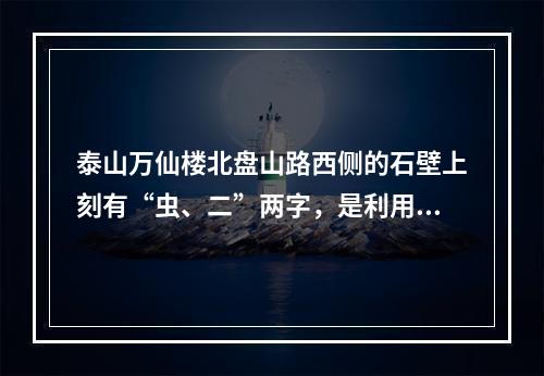 泰山万仙楼北盘山路西侧的石壁上刻有“虫、二”两字，是利用了汉