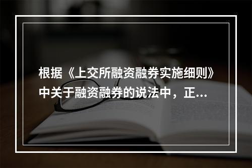 根据《上交所融资融券实施细则》中关于融资融券的说法中，正确的