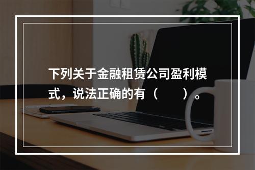 下列关于金融租赁公司盈利模式，说法正确的有（　　）。