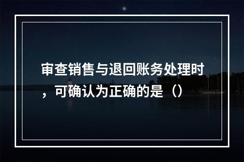 审查销售与退回账务处理时，可确认为正确的是（）