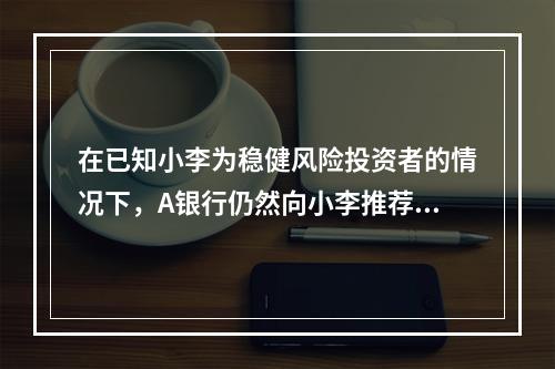 在已知小李为稳健风险投资者的情况下，A银行仍然向小李推荐该理