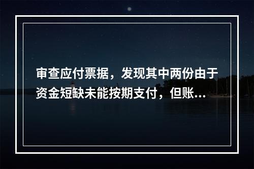 审查应付票据，发现其中两份由于资金短缺未能按期支付，但账面记