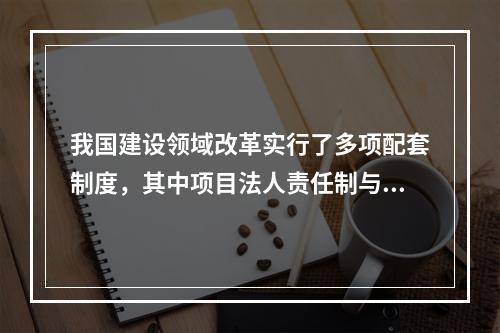 我国建设领域改革实行了多项配套制度，其中项目法人责任制与建设