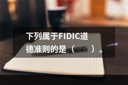 下列属于FIDIC道德准则的是（　　）。