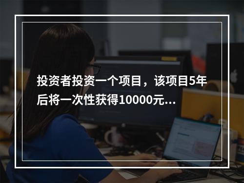 投资者投资一个项目，该项目5年后将一次性获得10000元收入