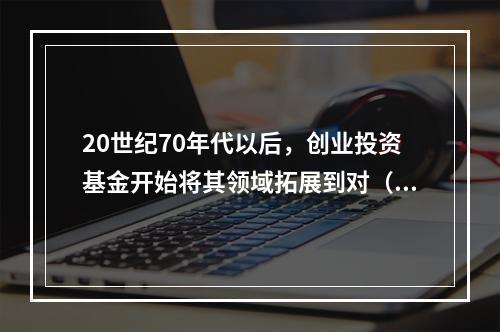 20世纪70年代以后，创业投资基金开始将其领域拓展到对（）的