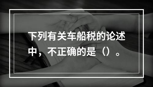 下列有关车船税的论述中，不正确的是（）。