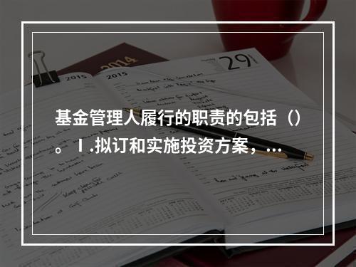 基金管理人履行的职责的包括（）。Ⅰ.拟订和实施投资方案，并对