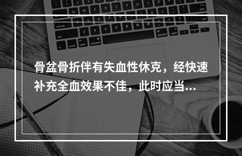 骨盆骨折伴有失血性休克，经快速补充全血效果不佳，此时应当（　