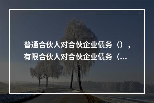 普通合伙人对合伙企业债务（），有限合伙人对合伙企业债务（）。