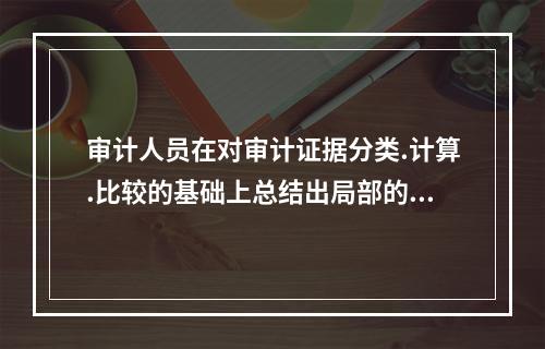 审计人员在对审计证据分类.计算.比较的基础上总结出局部的审计