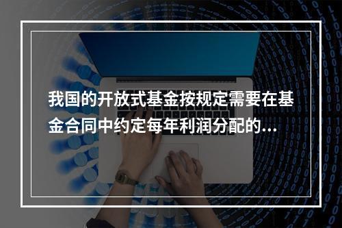 我国的开放式基金按规定需要在基金合同中约定每年利润分配的__