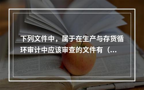 下列文件中，属于在生产与存货循环审计中应该审查的文件有（）。