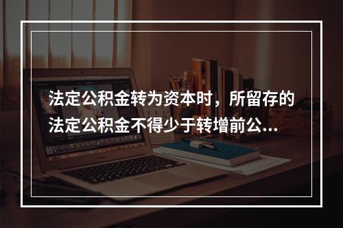 法定公积金转为资本时，所留存的法定公积金不得少于转增前公司注