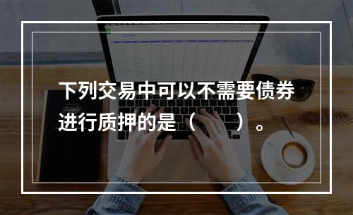 下列交易中可以不需要债券进行质押的是（　　）。