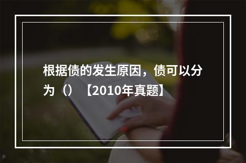 根据债的发生原因，债可以分为（）【2010年真题】