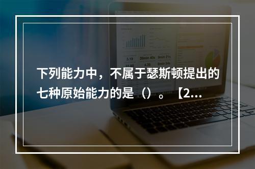 下列能力中，不属于瑟斯顿提出的七种原始能力的是（）。【201