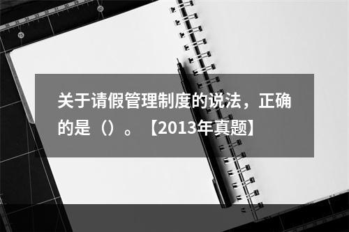 关于请假管理制度的说法，正确的是（）。【2013年真题】