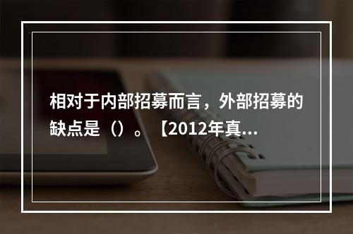 相对于内部招募而言，外部招募的缺点是（）。【2012年真题】