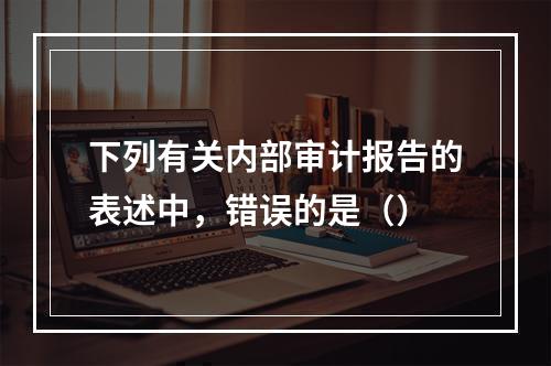 下列有关内部审计报告的表述中，错误的是（）