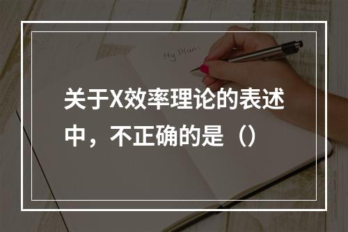 关于X效率理论的表述中，不正确的是（）