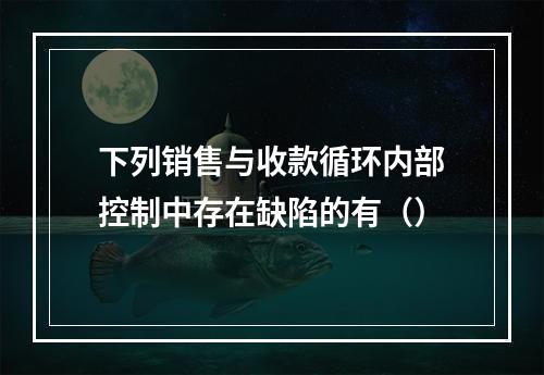 下列销售与收款循环内部控制中存在缺陷的有（）