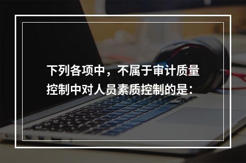 下列各项中，不属于审计质量控制中对人员素质控制的是：