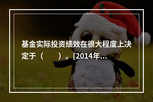 基金实际投资绩效在很大程度上决定于（　　）。[2014年6月