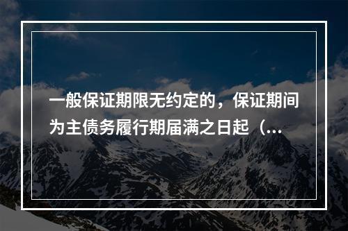 一般保证期限无约定的，保证期间为主债务履行期届满之日起（　）