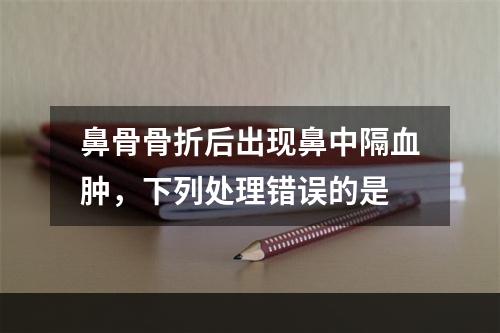 鼻骨骨折后出现鼻中隔血肿，下列处理错误的是