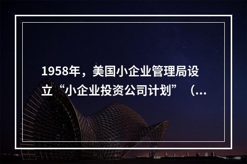 1958年，美国小企业管理局设立“小企业投资公司计划”（）的