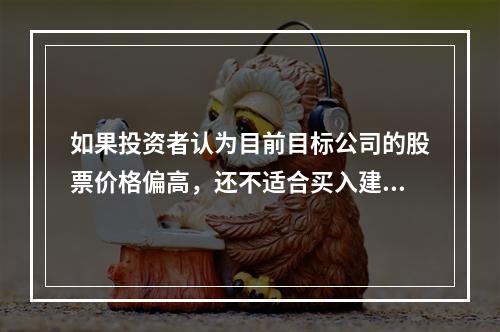 如果投资者认为目前目标公司的股票价格偏高，还不适合买入建仓，