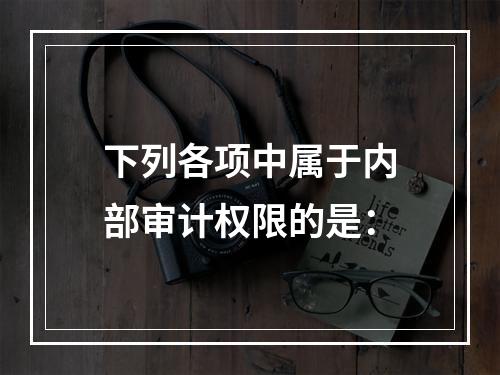 下列各项中属于内部审计权限的是：