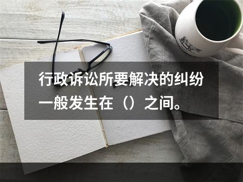 行政诉讼所要解决的纠纷一般发生在（）之间。