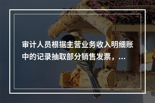 审计人员根据主营业务收入明细账中的记录抽取部分销售发票，追查