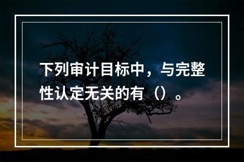 下列审计目标中，与完整性认定无关的有（）。