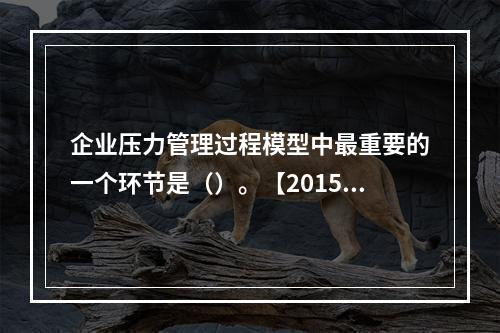 企业压力管理过程模型中最重要的一个环节是（）。【2015年真