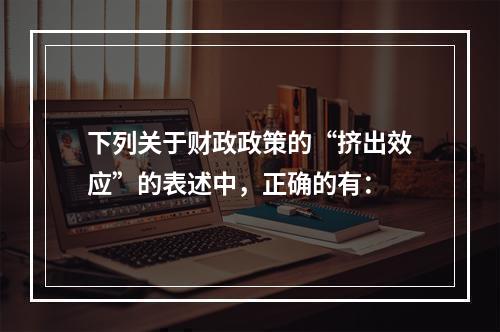 下列关于财政政策的“挤出效应”的表述中，正确的有：