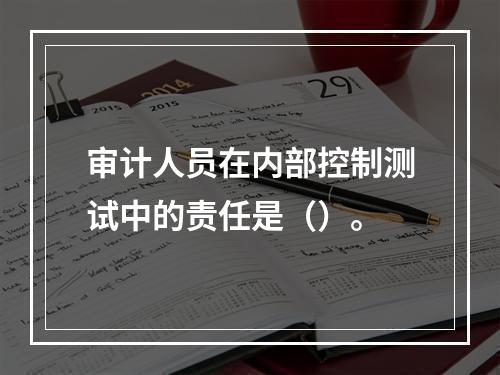 审计人员在内部控制测试中的责任是（）。