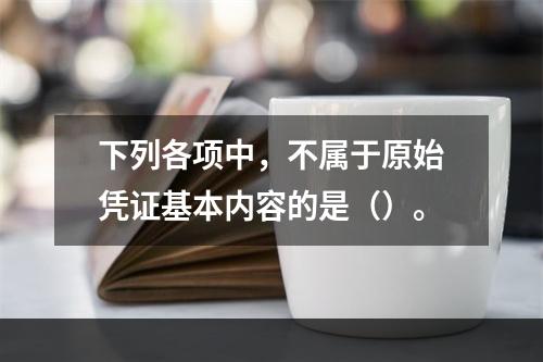 下列各项中，不属于原始凭证基本内容的是（）。