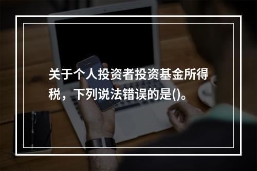 关于个人投资者投资基金所得税，下列说法错误的是()。