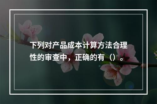 下列对产品成本计算方法合理性的审查中，正确的有（）。