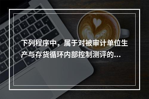 下列程序中，属于对被审计单位生产与存货循环内部控制测评的有（