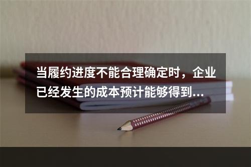 当履约进度不能合理确定时，企业已经发生的成本预计能够得到补偿