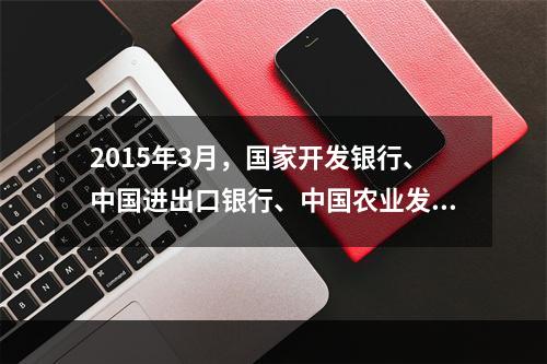 2015年3月，国家开发银行、中国进出口银行、中国农业发展银