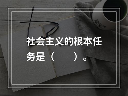 社会主义的根本任务是（　　）。