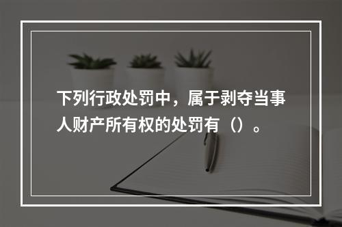 下列行政处罚中，属于剥夺当事人财产所有权的处罚有（）。