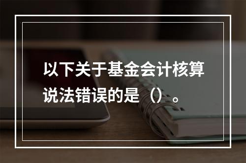 以下关于基金会计核算说法错误的是（）。