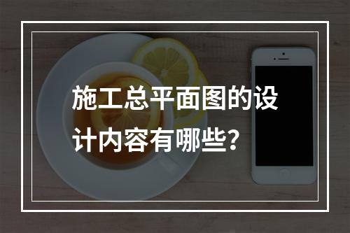 施工总平面图的设计内容有哪些？